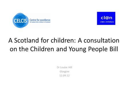 A Scotland for children: A consultation on the Children and Young People Bill Dr Louise Hill Glasgow 12.09.12.