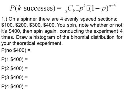 1.) On a spinner there are 4 evenly spaced sections: $100, $200, $300, $400. You spin, note whether or not it’s $400, then spin again, conducting the experiment.