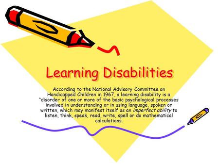Learning Disabilities According to the National Advisory Committee on Handicapped Children in 1967, a learning disability is a “disorder of one or more.