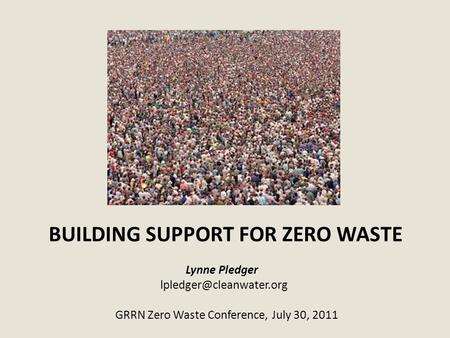BUILDING SUPPORT FOR ZERO WASTE Lynne Pledger GRRN Zero Waste Conference, July 30, 2011.