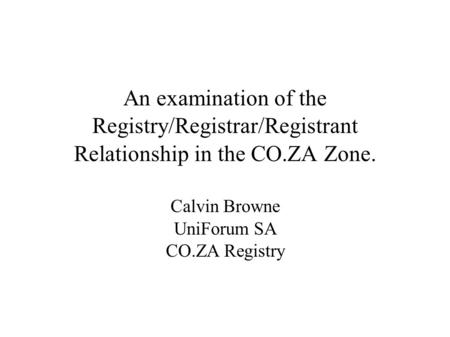 An examination of the Registry/Registrar/Registrant Relationship in the CO.ZA Zone. Calvin Browne UniForum SA CO.ZA Registry.
