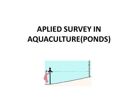 APLIED SURVEY IN AQUACULTURE(PONDS). Height differences in fish culture ( Slope determination) In pond culture, you must often measure the difference.