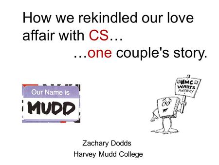 How we rekindled our love affair with CS… …one couple's story. Harvey Mudd College Zachary Dodds.