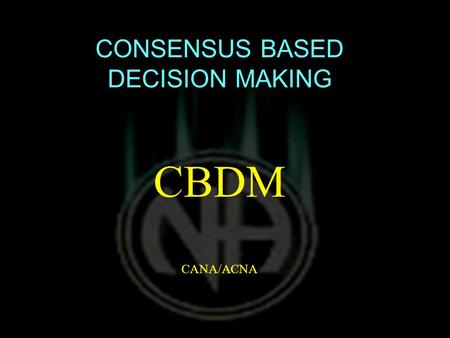 CONSENSUS BASED DECISION MAKING CBDM CANA/ACNA. THIS MAY BE TITLED MORE APPROPRIATELY… DISCUSSION BASED CONSENSUS BUILDING.