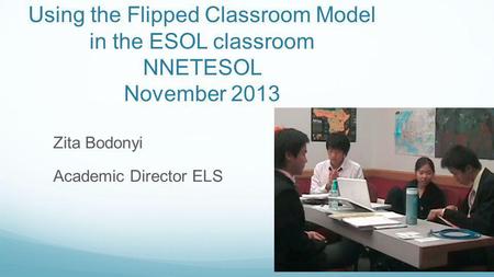 Using the Flipped Classroom Model in the ESOL classroom NNETESOL November 2013 Zita Bodonyi Academic Director ELS.