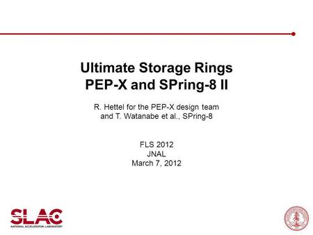 Ultimate Storage Rings PEP-X and SPring-8 II R. Hettel for the PEP-X design team and T. Watanabe et al., SPring-8 FLS 2012 JNAL March 7, 2012.
