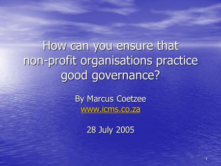 1 How can you ensure that non-profit organisations practice good governance? By Marcus Coetzee www.icms.co.za 28 July 2005.
