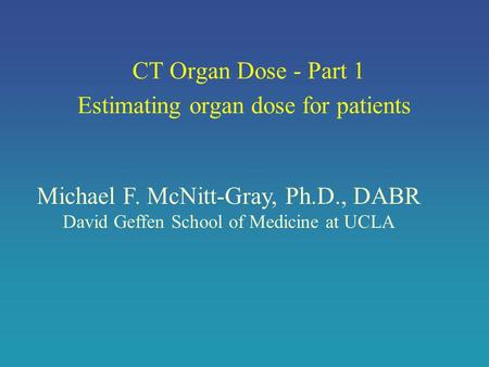 CT Organ Dose - Part 1 Estimating organ dose for patients Michael F. McNitt-Gray, Ph.D., DABR David Geffen School of Medicine at UCLA.