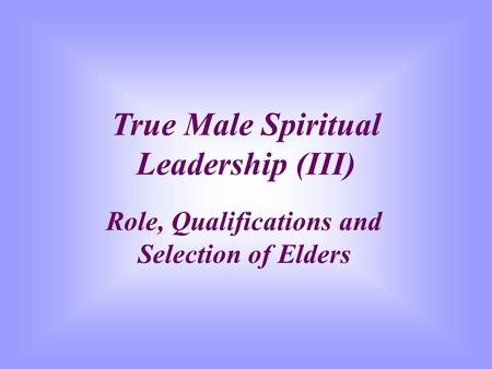 True Male Spiritual Leadership (III) Role, Qualifications and Selection of Elders.