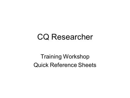 CQ Researcher Training Workshop Quick Reference Sheets.