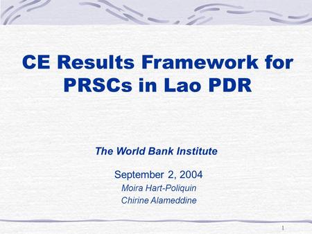 1 CE Results Framework for PRSCs in Lao PDR September 2, 2004 Moira Hart-Poliquin Chirine Alameddine The World Bank Institute.