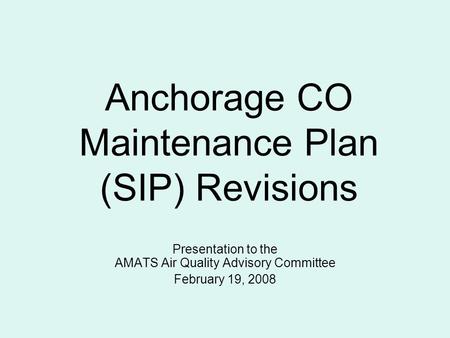 Anchorage CO Maintenance Plan (SIP) Revisions Presentation to the AMATS Air Quality Advisory Committee February 19, 2008.