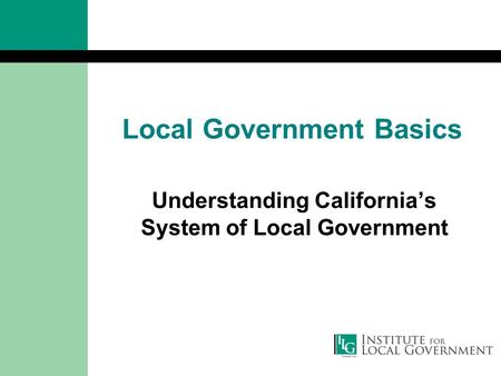 Local Government Basics Understanding California’s System of Local Government.