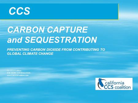 CCS CARBON CAPTURE and SEQUESTRATION PREVENTING CARBON DIOXIDE FROM CONTRIBUTING TO GLOBAL CLIMATE CHANGE CA CCS Coalition FOR MORE INFORMATION: www.CACCSCoalition.com.