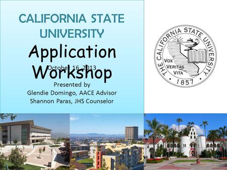 CALIFORNIA STATE UNIVERSITY Application Workshop October 16, 2013 Presented by Glendie Domingo, AACE Advisor Shannon Paras, JHS Counselor.