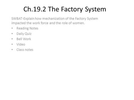 Ch.19.2 The Factory System SWBAT-Explain how mechanization of the Factory System impacted the work force and the role of women. Reading Notes Daily Quiz.