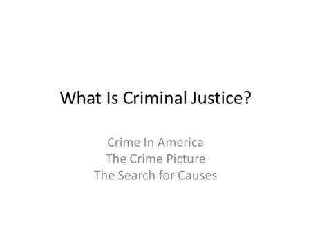 What Is Criminal Justice? Crime In America The Crime Picture The Search for Causes.