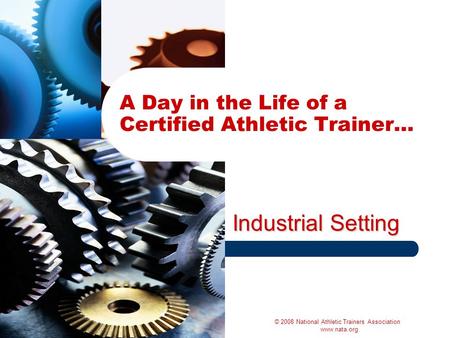 Industrial Setting A Day in the Life of a Certified Athletic Trainer… © 2008 National Athletic Trainers Association www.nata.org.