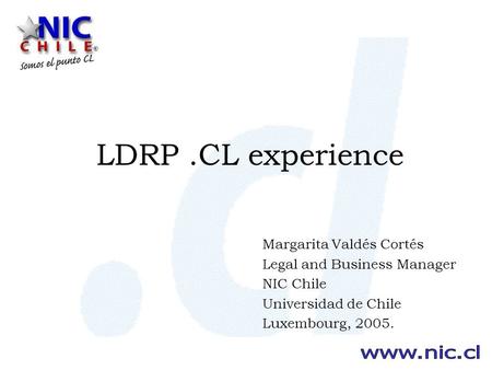 LDRP.CL experience Margarita Valdés Cortés Legal and Business Manager NIC Chile Universidad de Chile Luxembourg, 2005.