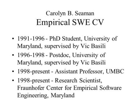 Carolyn B. Seaman Empirical SWE CV 1991-1996 - PhD Student, University of Maryland, supervised by Vic Basili 1996-1998 - Postdoc, University of Maryland,