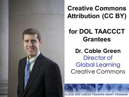 Dr. Cable Green Director of Global Learning Creative Commons Creative Commons Attribution (CC BY) for DOL TAACCCT Grantees.