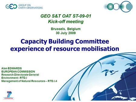 © GEO Secretariat Capacity Building Committee experience of resource mobilisation Alan EDWARDS EUROPEAN COMMISSION Research Directorate General Environment.