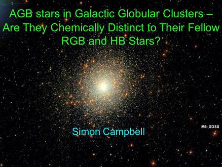 AGB stars in Galactic Globular Clusters – Are They Chemically Distinct to Their Fellow RGB and HB Stars? M5: SDSS Simon Campbell.
