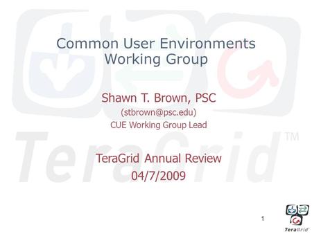 Common User Environments Working Group Shawn T. Brown, PSC CUE Working Group Lead TeraGrid Annual Review 04/7/2009 1.