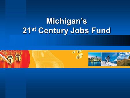 Michigan’s 21 st Century Jobs Fund. Michigan’s 21 st Century Jobs Fund  Program overview  Commercialization Development Fund mission  Eligible organizations.