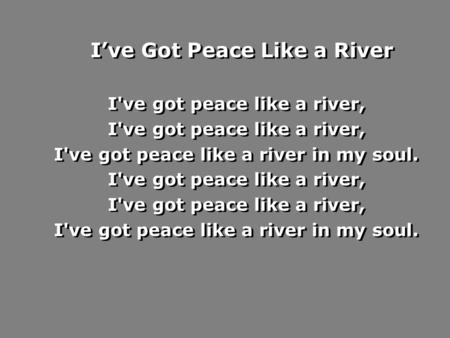 I’ve Got Peace Like a River I've got peace like a river, I've got peace like a river in my soul. I've got peace like a river, I've got peace like a river.