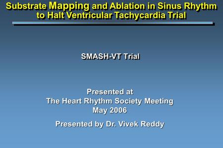 SMASH-VT Trial Presented at The Heart Rhythm Society Meeting May 2006 Presented by Dr. Vivek Reddy Substrate Mapping and Ablation in Sinus Rhythm to Halt.