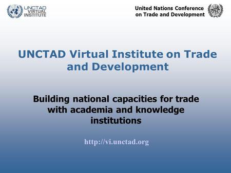 United Nations Conference on Trade and Development UNCTAD Virtual Institute on Trade and Development Building national capacities for trade with academia.