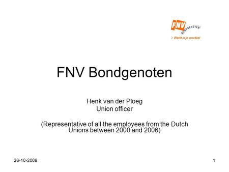 26-10-20081 FNV Bondgenoten Henk van der Ploeg Union officer (Representative of all the employees from the Dutch Unions between 2000 and 2006)