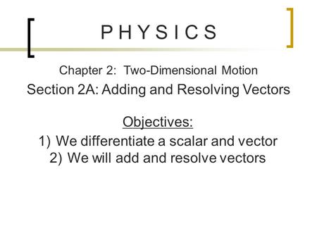 P H Y S I C S Chapter 2: Two-Dimensional Motion Section 2A: Adding and Resolving Vectors Objectives: 1)We differentiate a scalar and vector 2)We will add.
