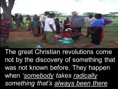The great Christian revolutions come not by the discovery of something that was not known before. They happen when ‘somebody takes radically something.