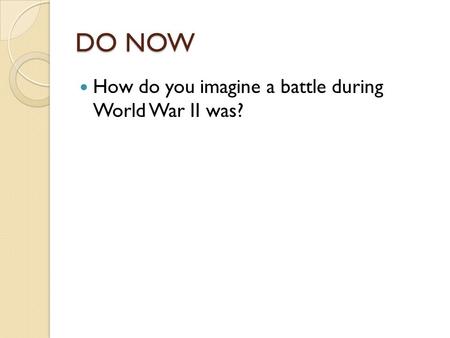 DO NOW How do you imagine a battle during World War II was?