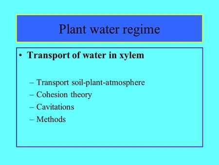 Plant water regime Transport of water in xylem –Transport soil-plant-atmosphere –Cohesion theory –Cavitations –Methods.