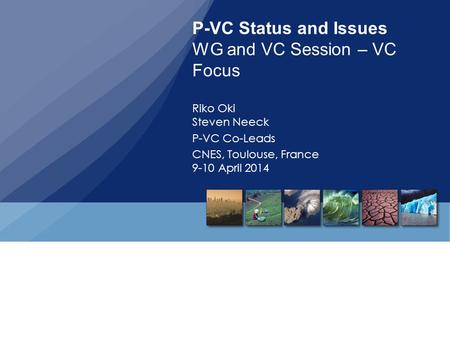 P-VC Status and Issues WG and VC Session – VC Focus Riko Oki Steven Neeck P-VC Co-Leads CNES, Toulouse, France 9-10 April 2014.