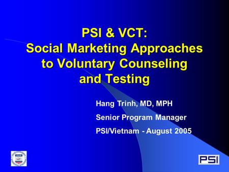 PSI & VCT: Social Marketing Approaches to Voluntary Counseling and Testing Hang Trinh, MD, MPH Senior Program Manager PSI/Vietnam - August 2005.