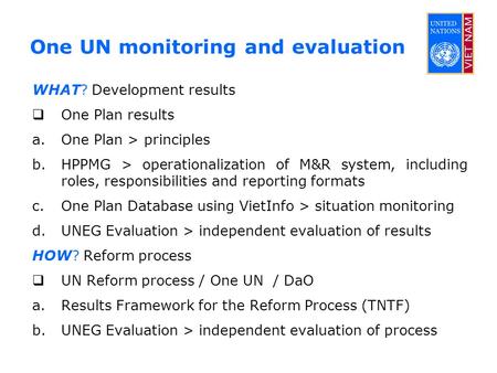 One UN monitoring and evaluation WHAT? Development results  One Plan results a.One Plan > principles b.HPPMG > operationalization of M&R system, including.
