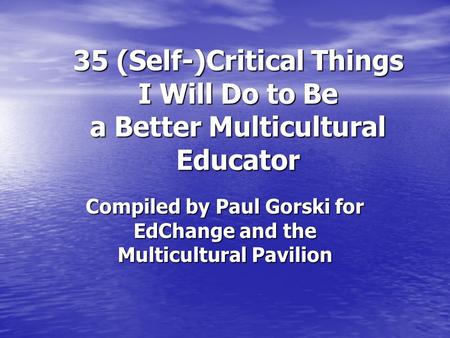 35 (Self-)Critical Things I Will Do to Be a Better Multicultural Educator Compiled by Paul Gorski for EdChange and the Multicultural Pavilion.