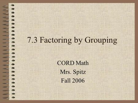 7.3 Factoring by Grouping CORD Math Mrs. Spitz Fall 2006.