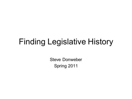 Finding Legislative History Steve Donweber Spring 2011.