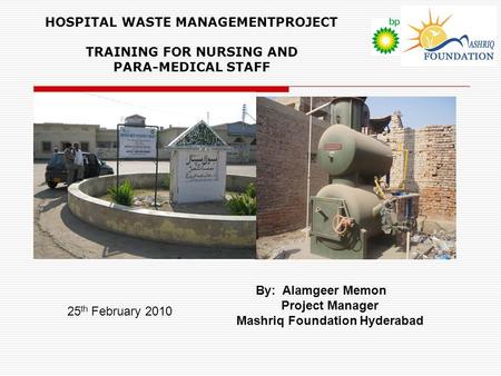 HOSPITAL WASTE MANAGEMENTPROJECT TRAINING FOR NURSING AND PARA-MEDICAL STAFF By: Alamgeer Memon Project Manager Mashriq Foundation Hyderabad 25 th February.