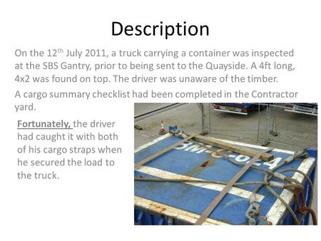 Description On the 12 th July 2011, a truck carrying a container was inspected at the SBS Gantry, prior to being sent to the Quayside. A 4ft long, 4x2.