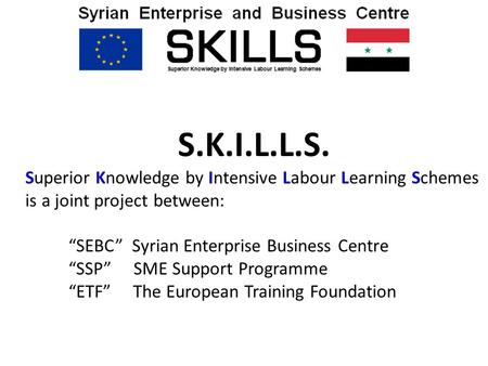 S.K.I.L.L.S. Superior Knowledge by Intensive Labour Learning Schemes is a joint project between: “SEBC” Syrian Enterprise Business Centre “SSP” SME Support.