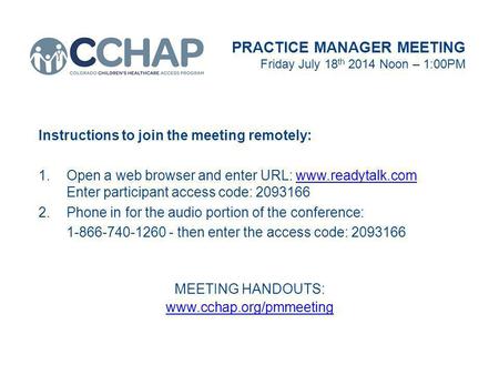 PRACTICE MANAGER MEETING Friday July 18 th 2014 Noon – 1:00PM Instructions to join the meeting remotely: 1.Open a web browser and enter URL: www.readytalk.com.