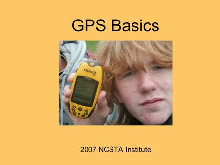 GPS Basics 2007 NCSTA Institute. Interesting revelations en route to teaching the use of GPS receivers to middle schoolers: 1.Most students (and a good.