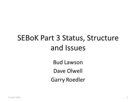 12 April 20111 SEBoK Part 3 Status, Structure and Issues Bud Lawson Dave Olwell Garry Roedler.