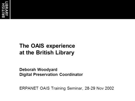 The OAIS experience at the British Library Deborah Woodyard Digital Preservation Coordinator ERPANET OAIS Training Seminar, 28-29 Nov 2002.
